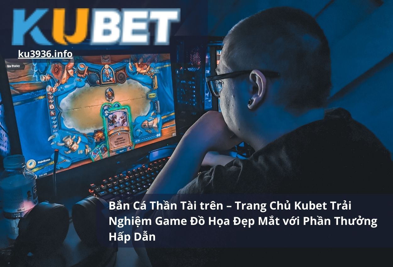 Bắn Cá Thần Tài trên – Trang Chủ Kubet Trải Nghiệm Game Đồ Họa Đẹp Mắt với Phần Thưởng Hấp Dẫn
